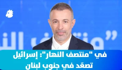 في “منتصف النهار”: إسرائيل تصعّد في جنوب لبنان